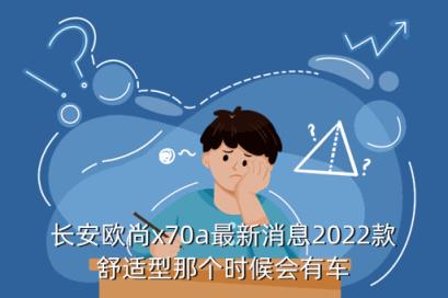 长安欧尚x70a最新消息2022款舒适型那个时候会有车