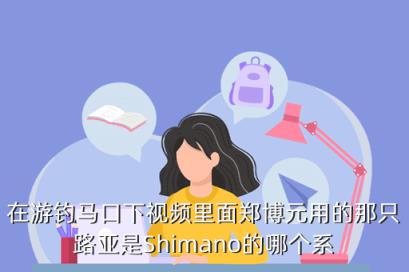在游钓马口下视频里面郑博元用的那只路亚是Shimano的哪个系