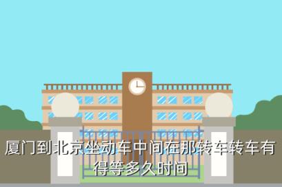 厦门到北京最快高铁时间是多少，厦门到北京坐动车中间在那转车转车有得等多久时间