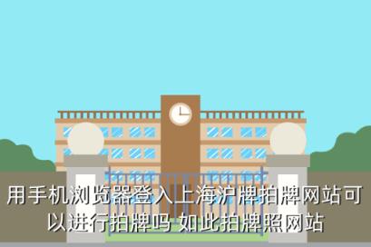 上海拍牌网，用手机浏览器登入上海沪牌拍牌网站可以进行拍牌吗 如此拍牌照网站